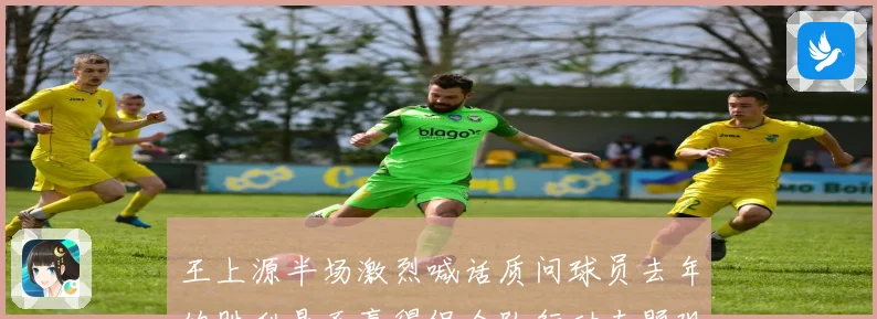 王上源半场激烈喊话质问球员去年的胜利是否赢得促全队行动专题观察
