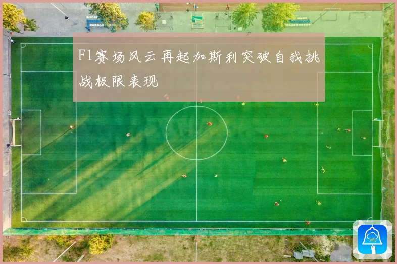 F1赛场风云再起加斯利突破自我挑战极限表现