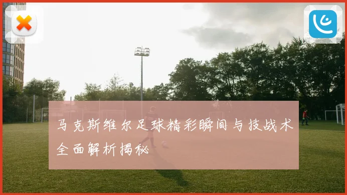 马克斯维尔足球精彩瞬间与技战术全面解析揭秘