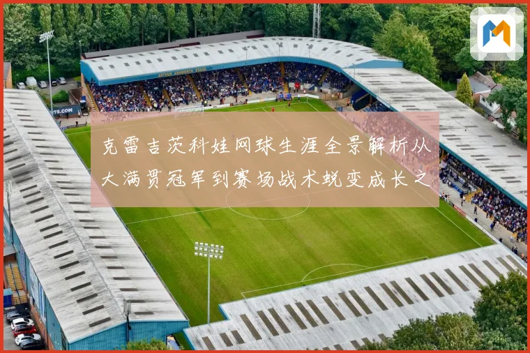 克雷吉茨科娃网球生涯全景解析从大满贯冠军到赛场战术蜕变成长之路