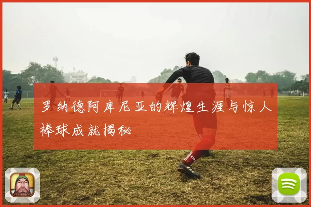 罗纳德阿库尼亚的辉煌生涯与惊人棒球成就揭秘