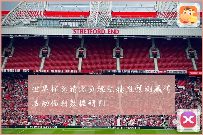 世界杯竞猜比分玩法精准预测赢得活动福利数据研判
