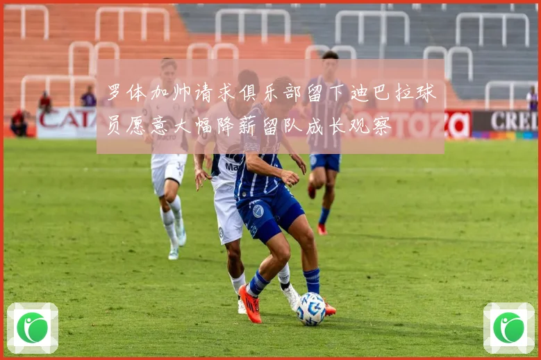 罗体加帅请求俱乐部留下迪巴拉球员愿意大幅降薪留队成长观察