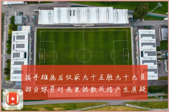 接手雄鹿后仅获九十五胜九十九负部分球员对老里执教风格产生质疑赛场复盘