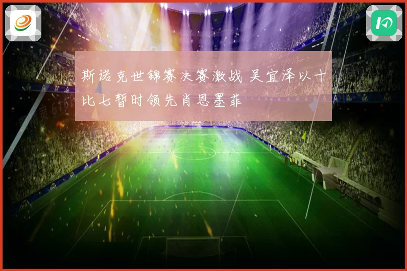 斯诺克世锦赛决赛激战 吴宜泽以十比七暂时领先肖恩墨菲