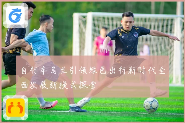 自行车乌兰引领绿色出行新时代全面发展新模式探索