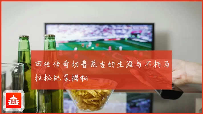 田径传奇切普昆吉的生涯与不朽马拉松纪录揭秘