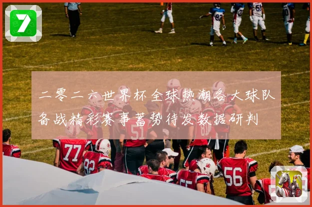 二零二六世界杯全球热潮各大球队备战精彩赛事蓄势待发数据研判