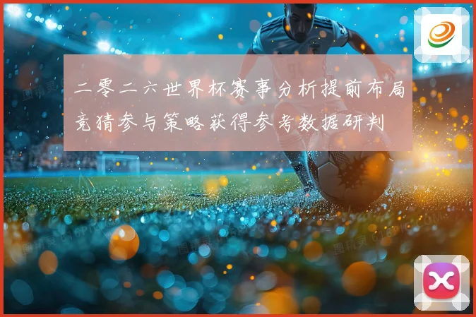 二零二六世界杯赛事分析提前布局竞猜参与策略获得参考数据研判