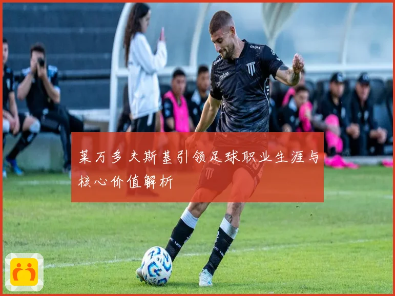 莱万多夫斯基引领足球职业生涯与核心价值解析