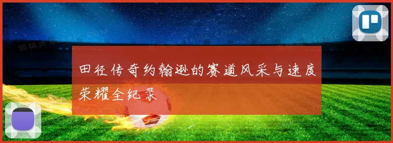 田径传奇约翰逊的赛道风采与速度荣耀全纪录