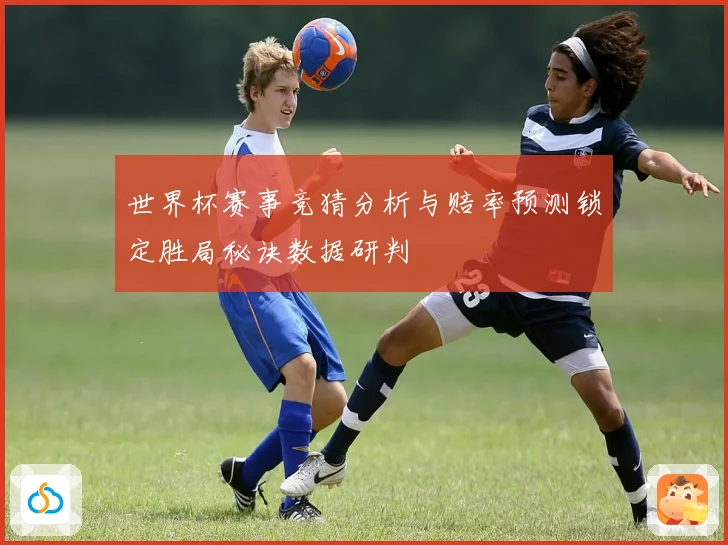 世界杯赛事竞猜分析与赔率预测锁定胜局秘诀数据研判