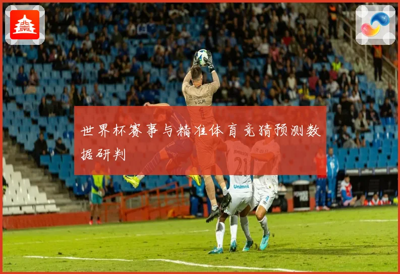 世界杯赛事与精准体育竞猜预测数据研判