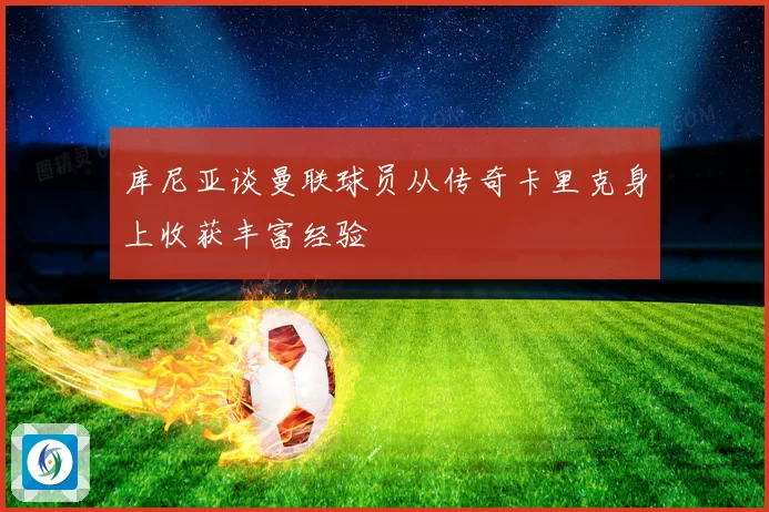 库尼亚谈曼联球员从传奇卡里克身上收获丰富经验