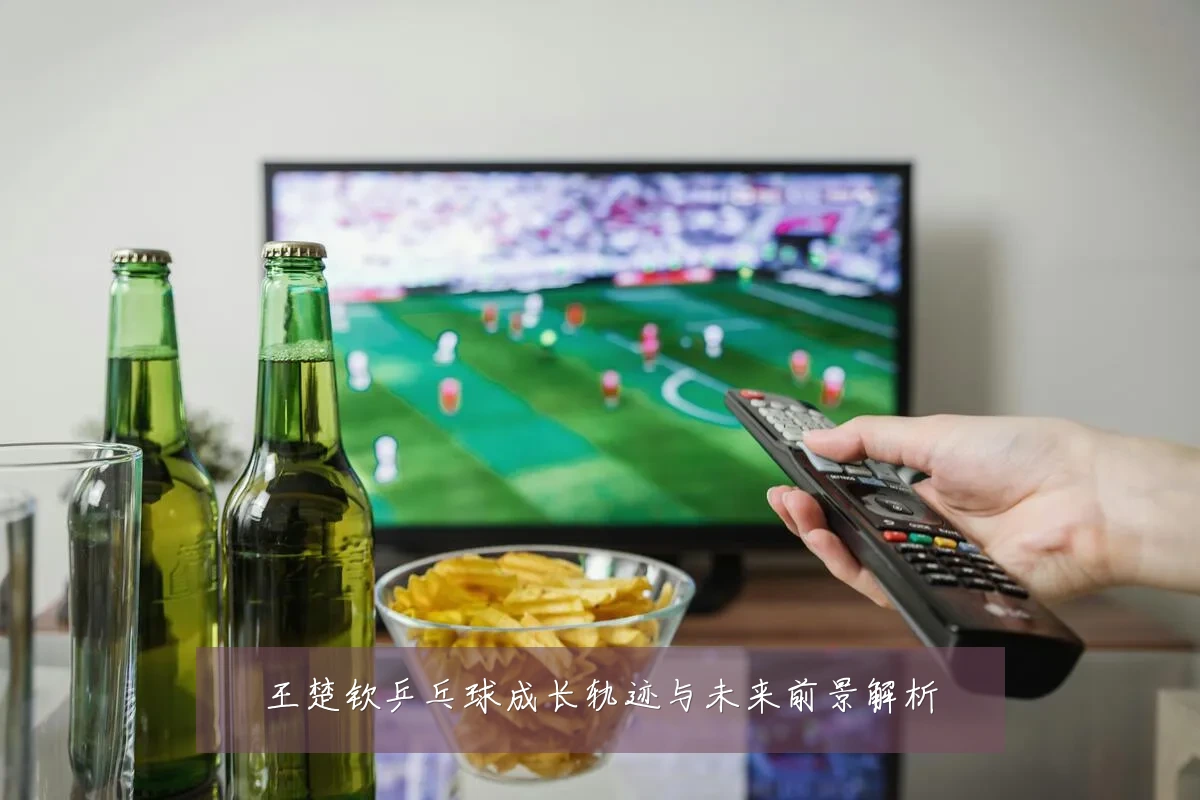 王楚钦乒乓球成长轨迹与未来前景解析