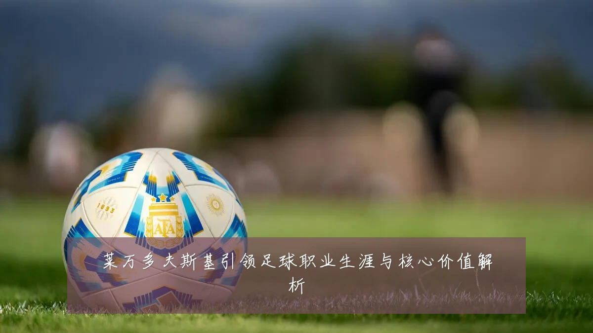 莱万多夫斯基引领足球职业生涯与核心价值解析
