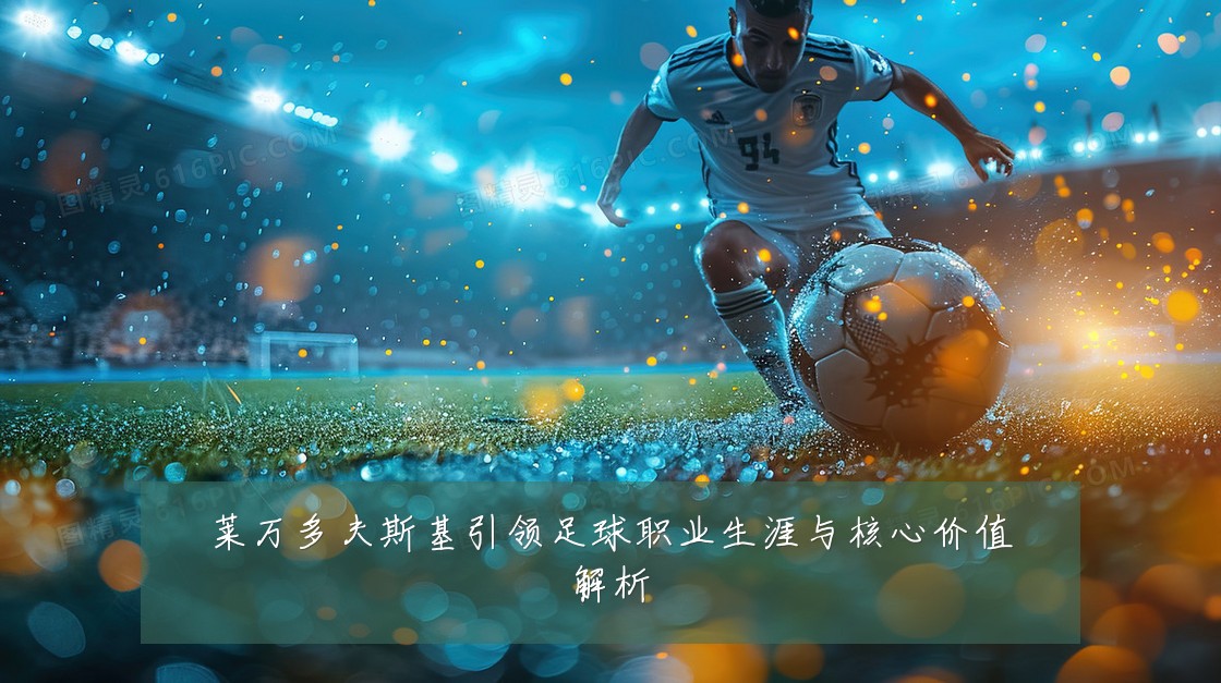 莱万多夫斯基引领足球职业生涯与核心价值解析