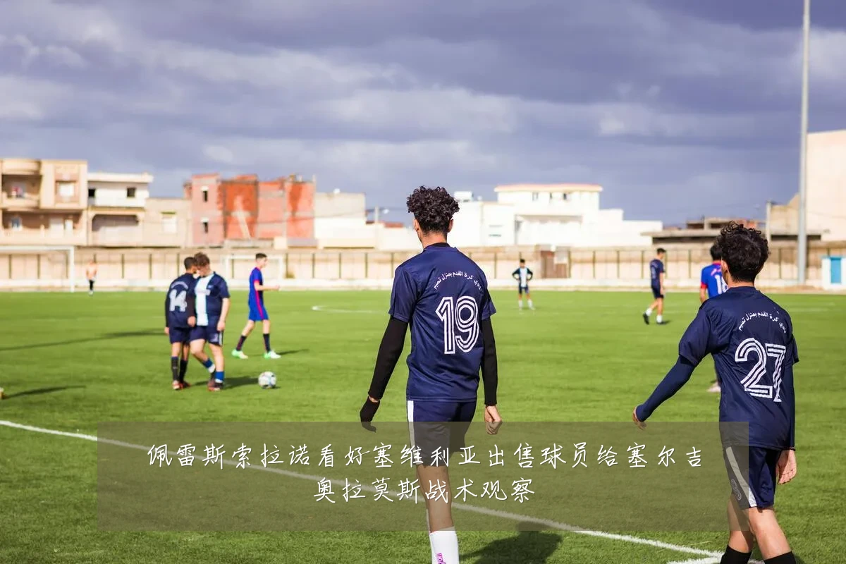佩雷斯索拉诺看好塞维利亚出售球员给塞尔吉奥拉莫斯战术观察