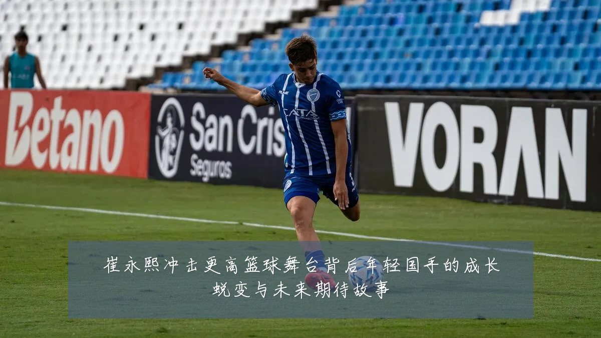 崔永熙冲击更高篮球舞台背后年轻国手的成长蜕变与未来期待故事