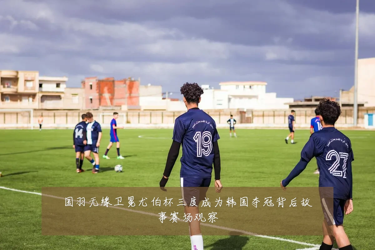 国羽无缘卫冕尤伯杯三度成为韩国夺冠背后故事赛场观察