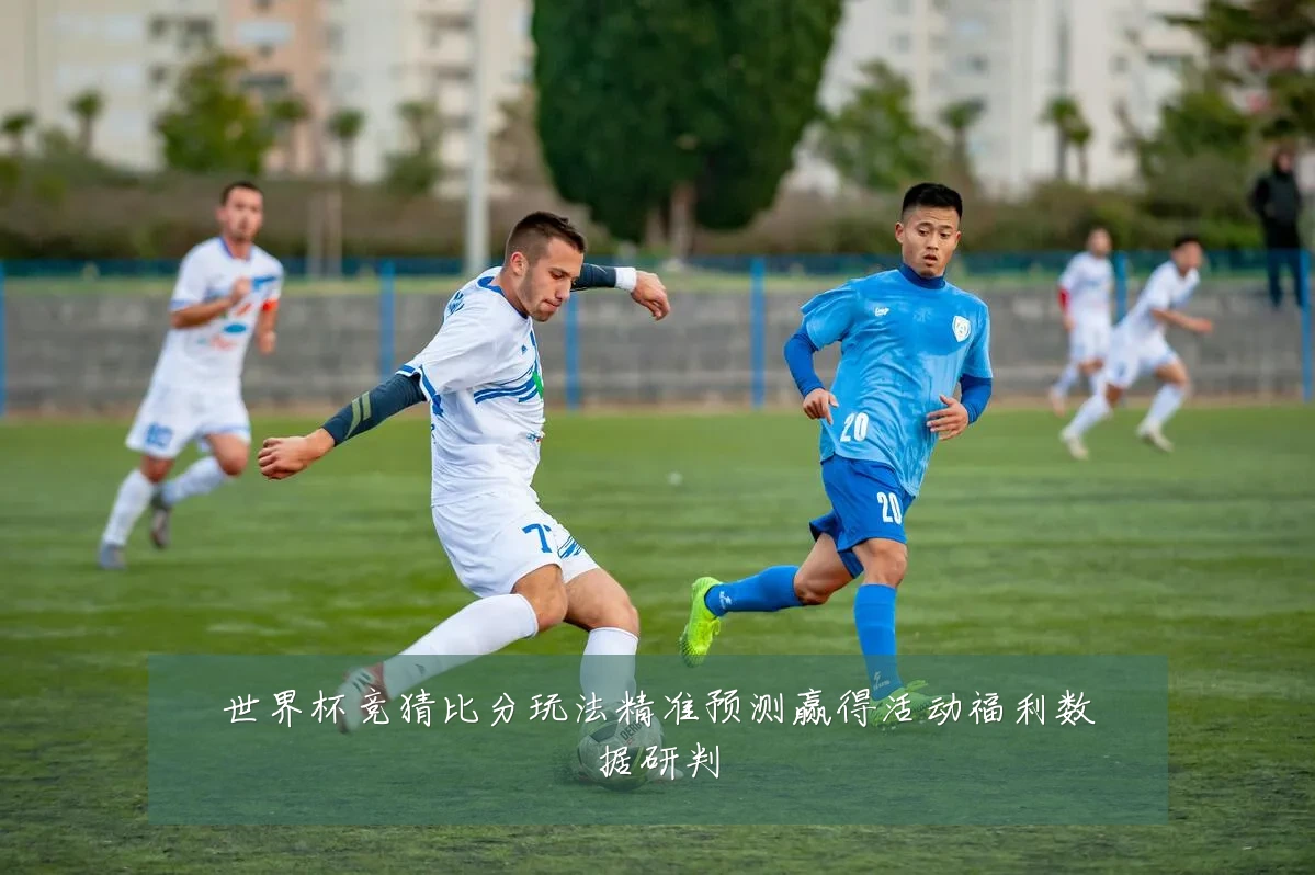 世界杯竞猜比分玩法精准预测赢得活动福利数据研判