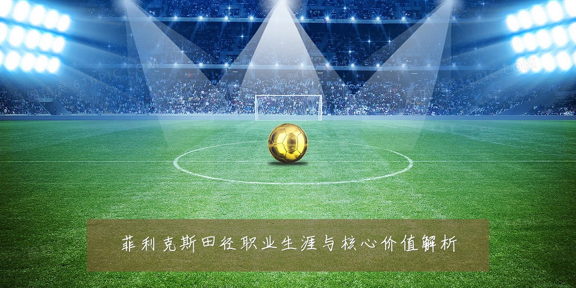 菲利克斯田径职业生涯与核心价值解析