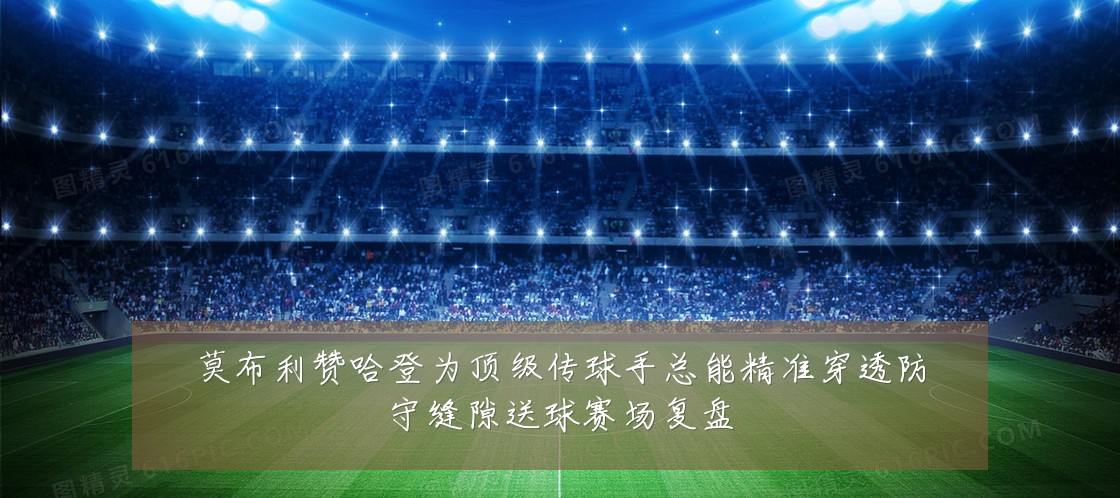莫布利赞哈登为顶级传球手总能精准穿透防守缝隙送球赛场复盘