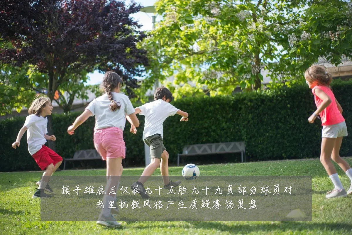 接手雄鹿后仅获九十五胜九十九负部分球员对老里执教风格产生质疑赛场复盘