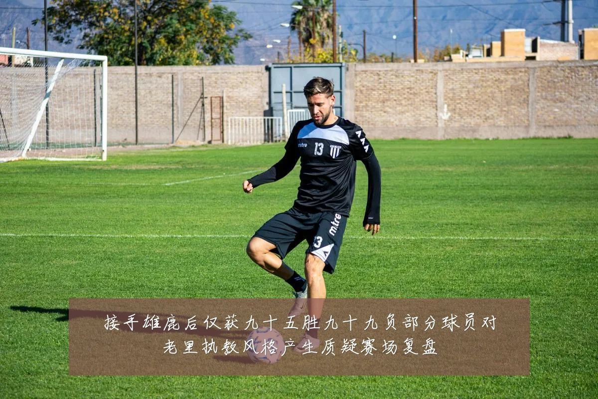 接手雄鹿后仅获九十五胜九十九负部分球员对老里执教风格产生质疑赛场复盘
