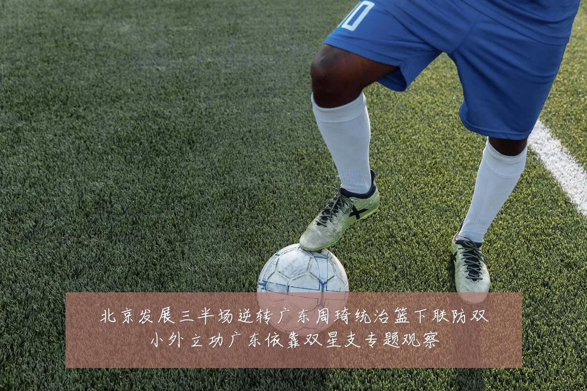 北京发展三半场逆转广东周琦统治篮下联防双小外立功广东依靠双星支专题观察